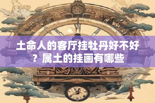 土命人的客厅挂牡丹好不好？属土的挂画有哪些