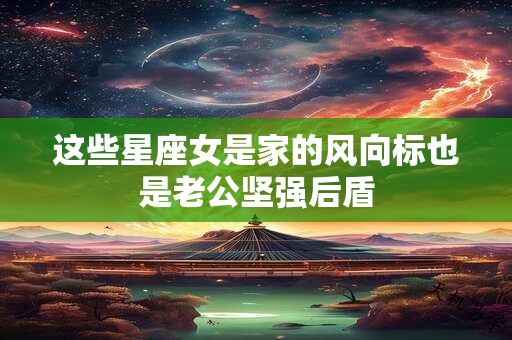 这些星座女是家的风向标也是老公坚强后盾