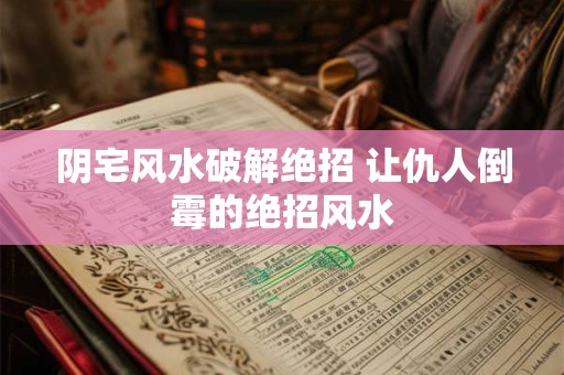 阴宅风水破解绝招 让仇人倒霉的绝招风水