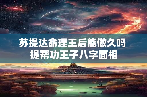 苏提达命理王后能做久吗 提帮功王子八字面相