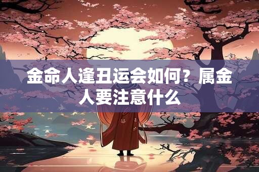 金命人逢丑运会如何？属金人要注意什么