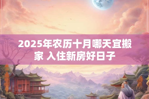 2025年农历十月哪天宜搬家 入住新房好日子