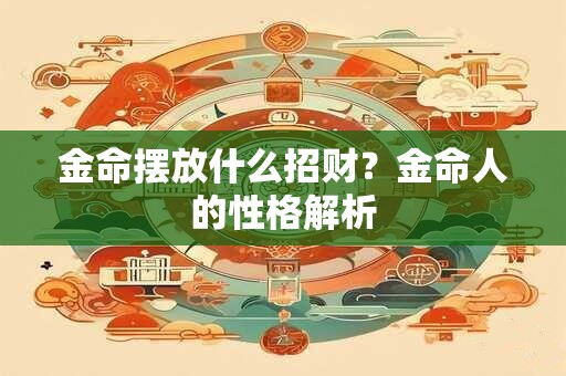 金命摆放什么招财？金命人的性格解析
