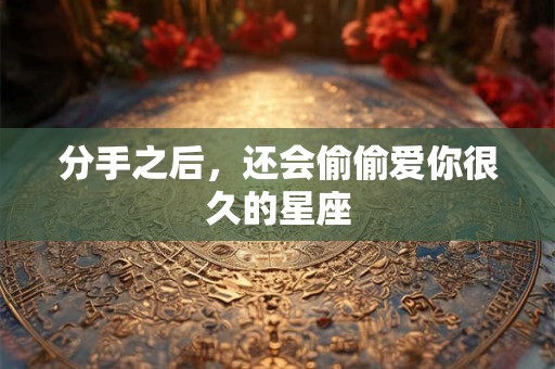 分手之后，还会偷偷爱你很久的星座