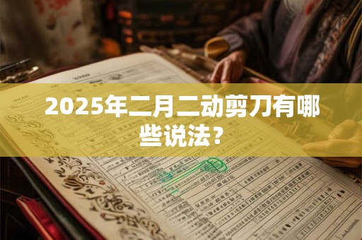 2025年二月二动剪刀有哪些说法？