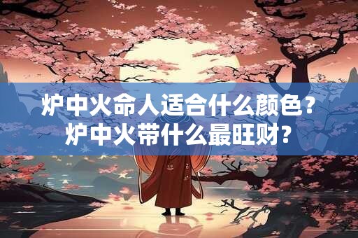 炉中火命人适合什么颜色？炉中火带什么最旺财？