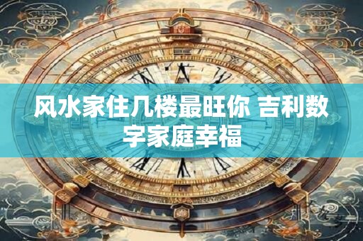 风水家住几楼最旺你 吉利数字家庭幸福