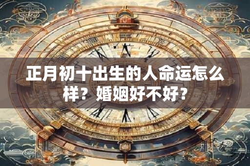 正月初十出生的人命运怎么样？婚姻好不好？
