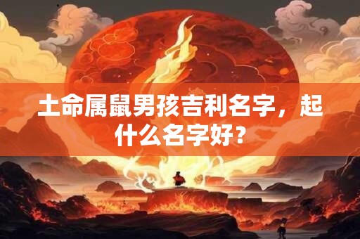 土命属鼠男孩吉利名字，起什么名字好？