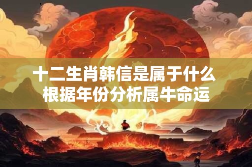 十二生肖韩信是属于什么 根据年份分析属牛命运