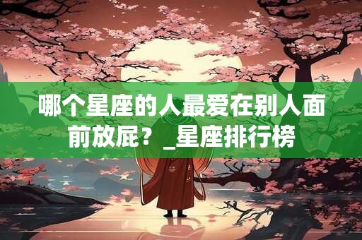 哪个星座的人最爱在别人面前放屁？_星座排行榜