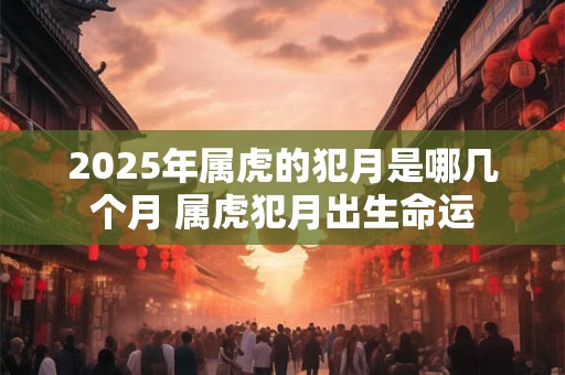 2025年属虎的犯月是哪几个月 属虎犯月出生命运