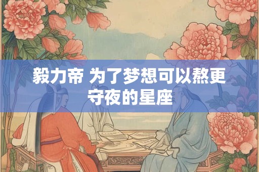 毅力帝 为了梦想可以熬更守夜的星座