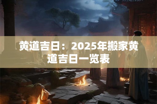 黄道吉日：2025年搬家黄道吉日一览表