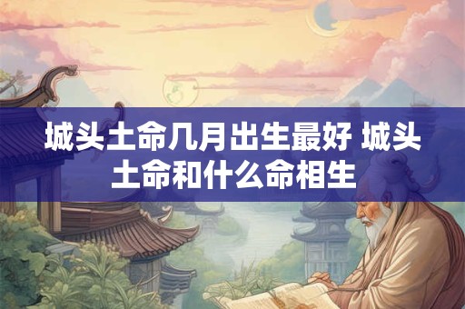 城头土命几月出生最好 城头土命和什么命相生