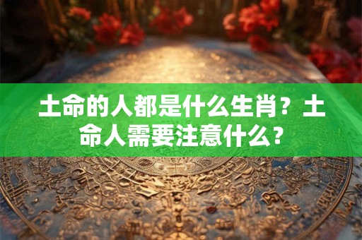 土命的人都是什么生肖？土命人需要注意什么？