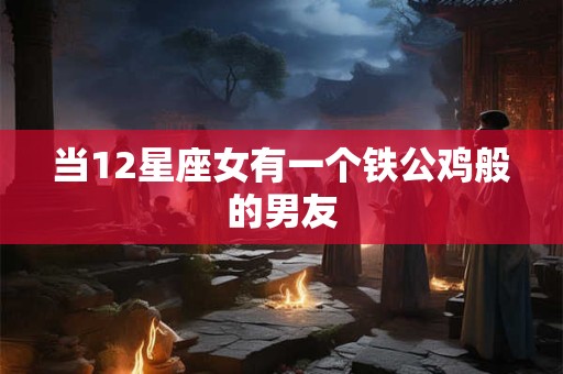 当12星座女有一个铁公鸡般的男友