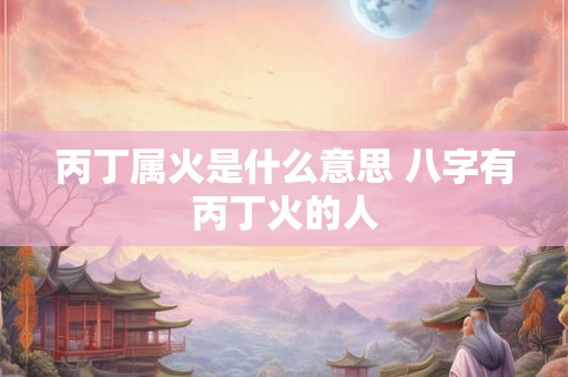 丙丁属火是什么意思 八字有丙丁火的人