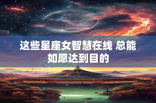 这些星座女智慧在线 总能如愿达到目的