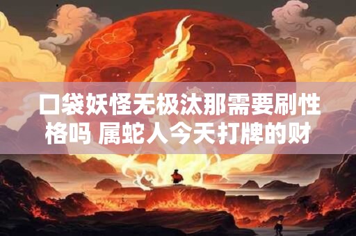 口袋妖怪无极汰那需要刷性格吗 属蛇人今天打牌的财运