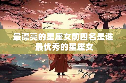 最漂亮的星座女前四名是谁 最优秀的星座女