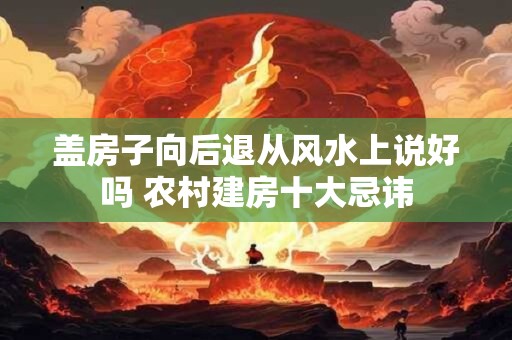 盖房子向后退从风水上说好吗 农村建房十大忌讳