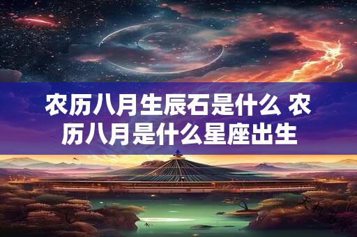 农历八月生辰石是什么 农历八月是什么星座出生