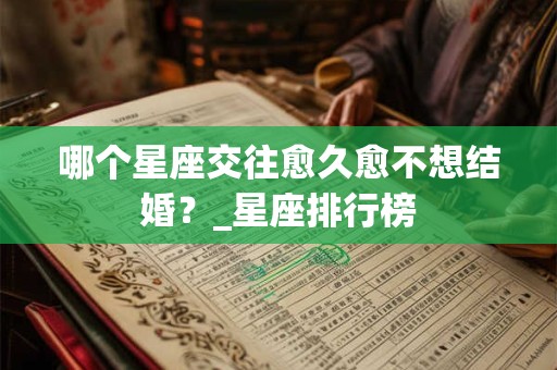 哪个星座交往愈久愈不想结婚？_星座排行榜