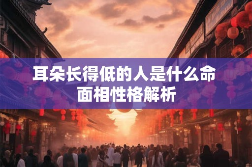 耳朵长得低的人是什么命 面相性格解析