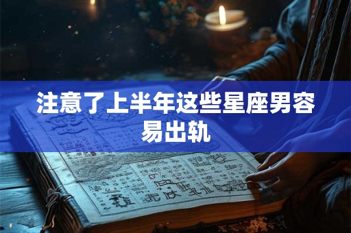 注意了上半年这些星座男容易出轨