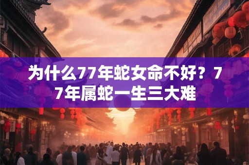 为什么77年蛇女命不好？77年属蛇一生三大难