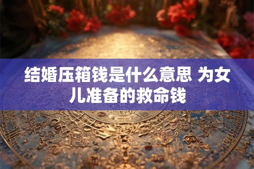 结婚压箱钱是什么意思 为女儿准备的救命钱