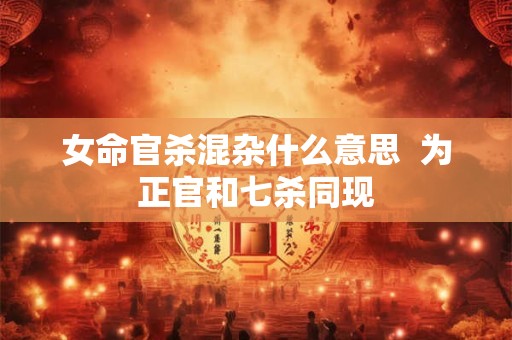女命官杀混杂什么意思  为正官和七杀同现