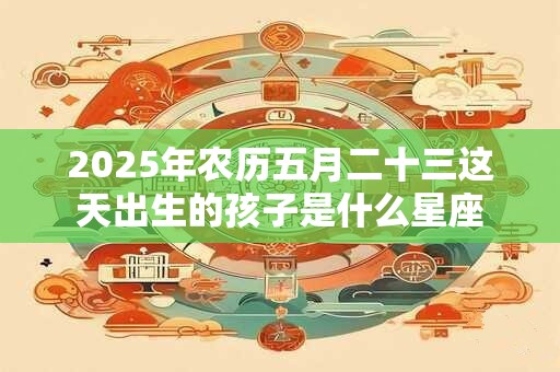 2025年农历五月二十三这天出生的孩子是什么星座