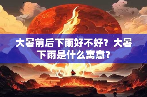 大暑前后下雨好不好？大暑下雨是什么寓意？