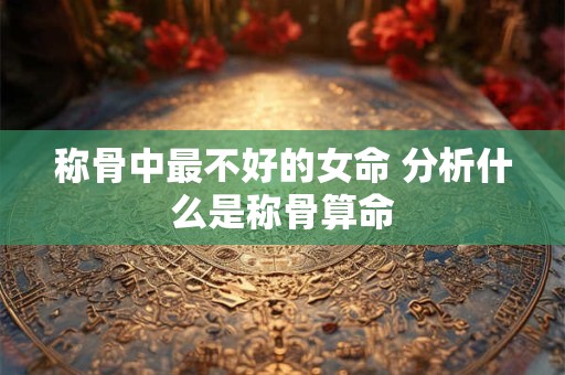 称骨中最不好的女命 分析什么是称骨算命