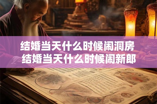 结婚当天什么时候闹洞房 结婚当天什么时候闹新郎
