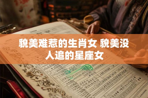 貌美难惹的生肖女 貌美没人追的星座女