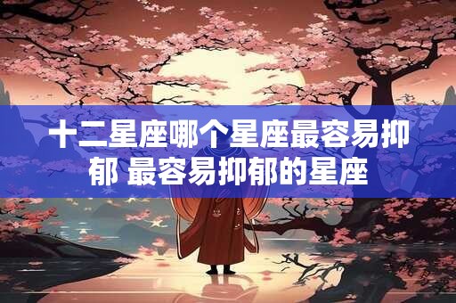 十二星座哪个星座最容易抑郁 最容易抑郁的星座