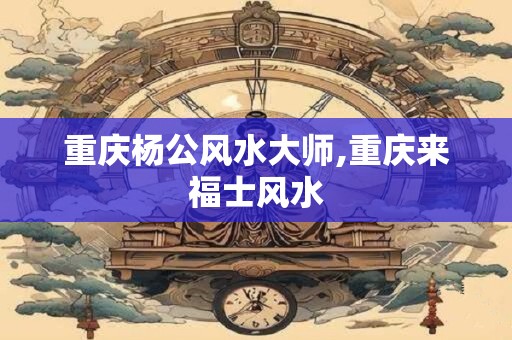 重庆杨公风水大师,重庆来福士风水
