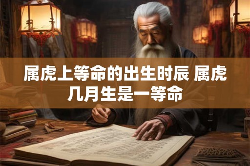 属虎上等命的出生时辰 属虎几月生是一等命