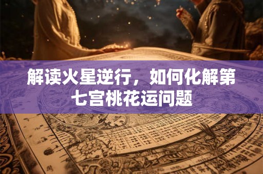 解读火星逆行，如何化解第七宫桃花运问题