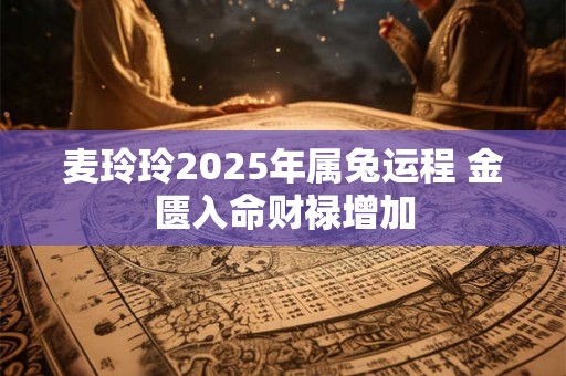 麦玲玲2025年属兔运程 金匮入命财禄增加