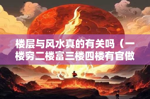 楼层与风水真的有关吗（一楼穷二楼富三楼四楼有官做）