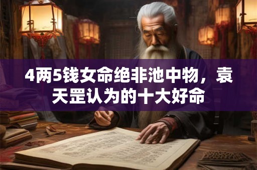 4两5钱女命绝非池中物，袁天罡认为的十大好命
