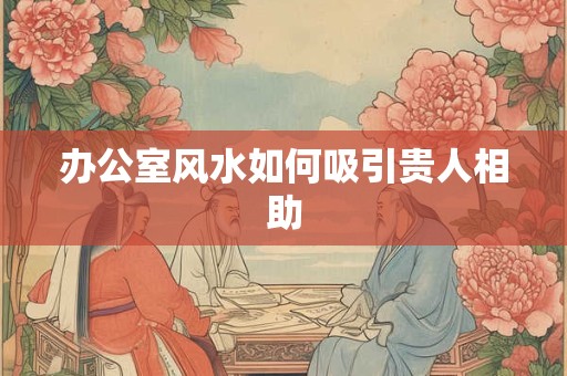 详细阅读:办公室风水如何吸引贵人相助 办公室风水如何吸引贵人相助