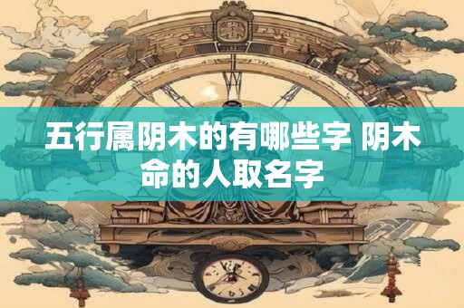 五行属阴木的有哪些字 阴木命的人取名字