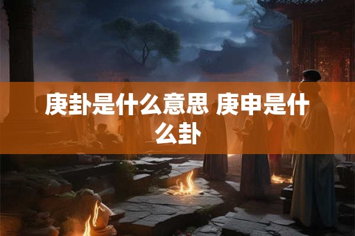 庚卦是什么意思 庚申是什么卦