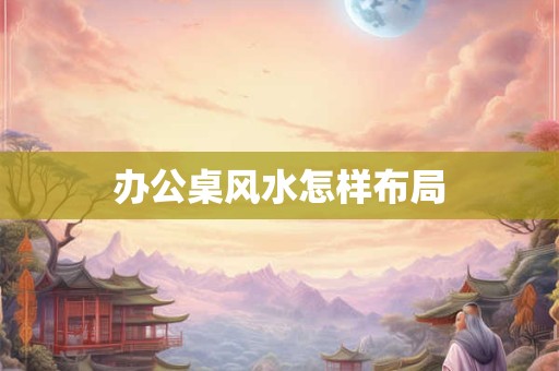 办公桌风水怎样布局
