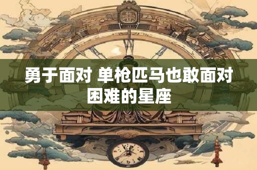 勇于面对 单枪匹马也敢面对困难的星座